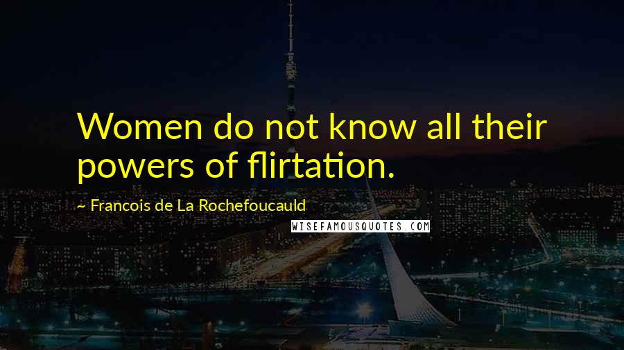 Francois De La Rochefoucauld Quotes: Women do not know all their powers of flirtation.