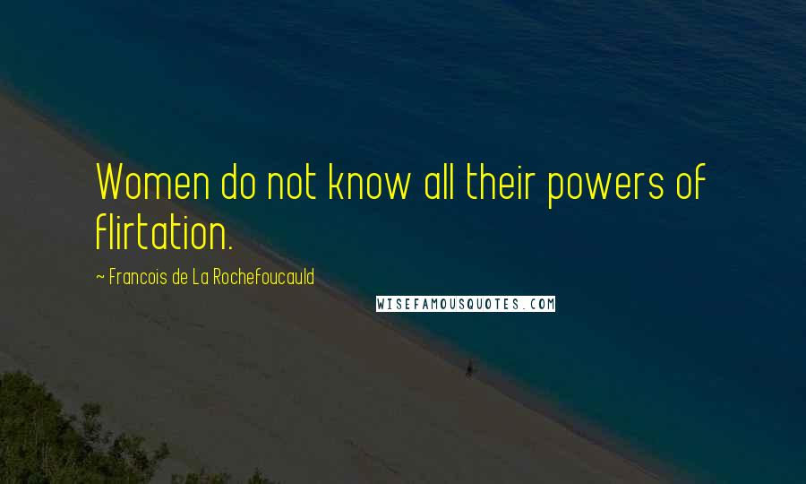Francois De La Rochefoucauld Quotes: Women do not know all their powers of flirtation.