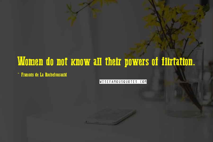 Francois De La Rochefoucauld Quotes: Women do not know all their powers of flirtation.