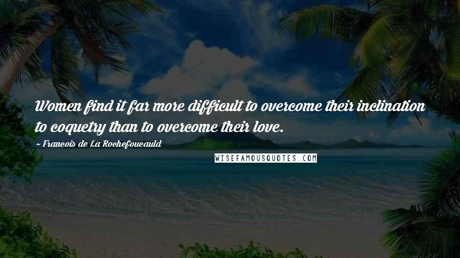Francois De La Rochefoucauld Quotes: Women find it far more difficult to overcome their inclination to coquetry than to overcome their love.