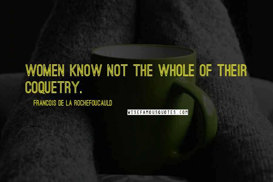 Francois De La Rochefoucauld Quotes: Women know not the whole of their coquetry.