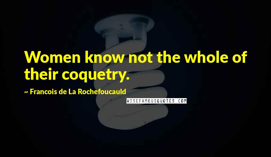 Francois De La Rochefoucauld Quotes: Women know not the whole of their coquetry.