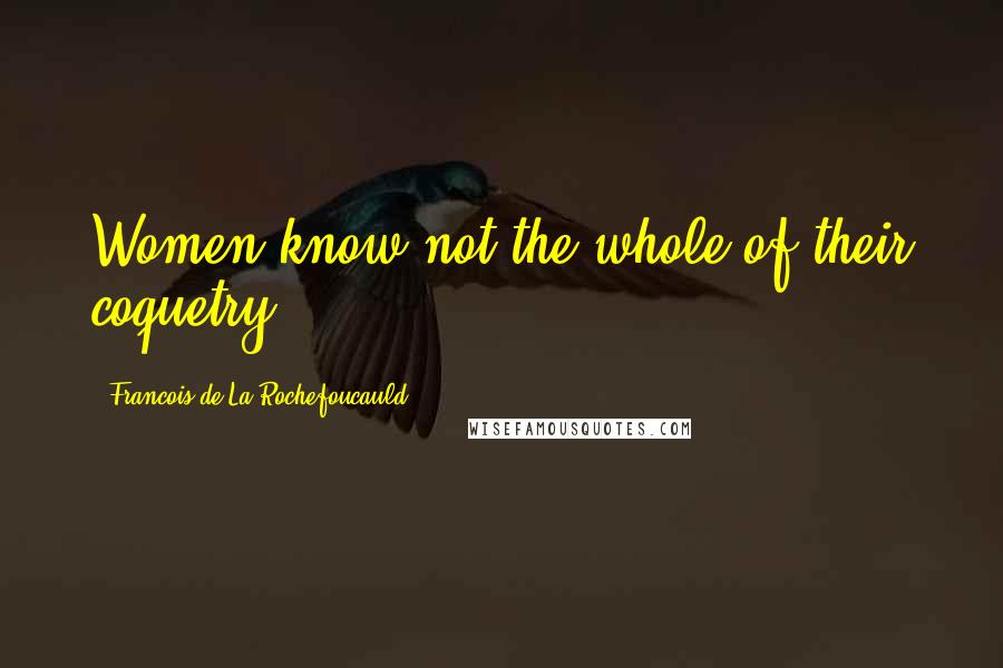 Francois De La Rochefoucauld Quotes: Women know not the whole of their coquetry.