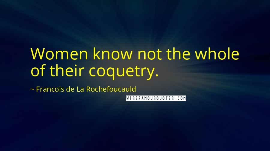 Francois De La Rochefoucauld Quotes: Women know not the whole of their coquetry.