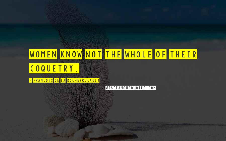 Francois De La Rochefoucauld Quotes: Women know not the whole of their coquetry.