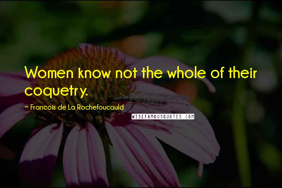 Francois De La Rochefoucauld Quotes: Women know not the whole of their coquetry.