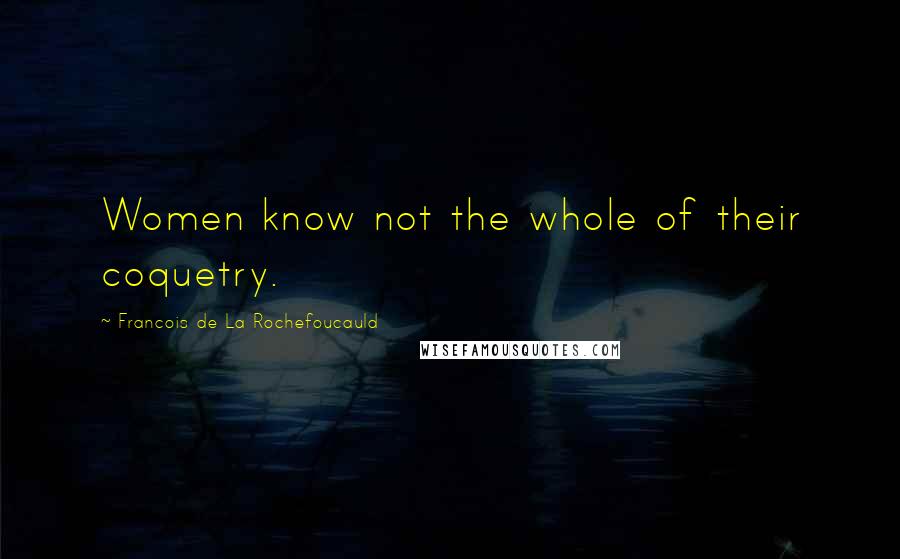 Francois De La Rochefoucauld Quotes: Women know not the whole of their coquetry.