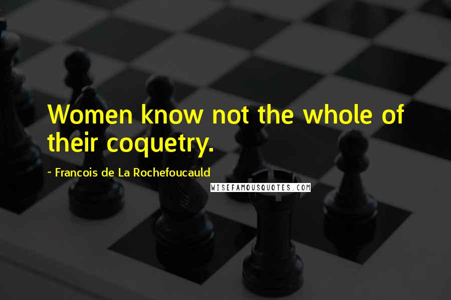 Francois De La Rochefoucauld Quotes: Women know not the whole of their coquetry.