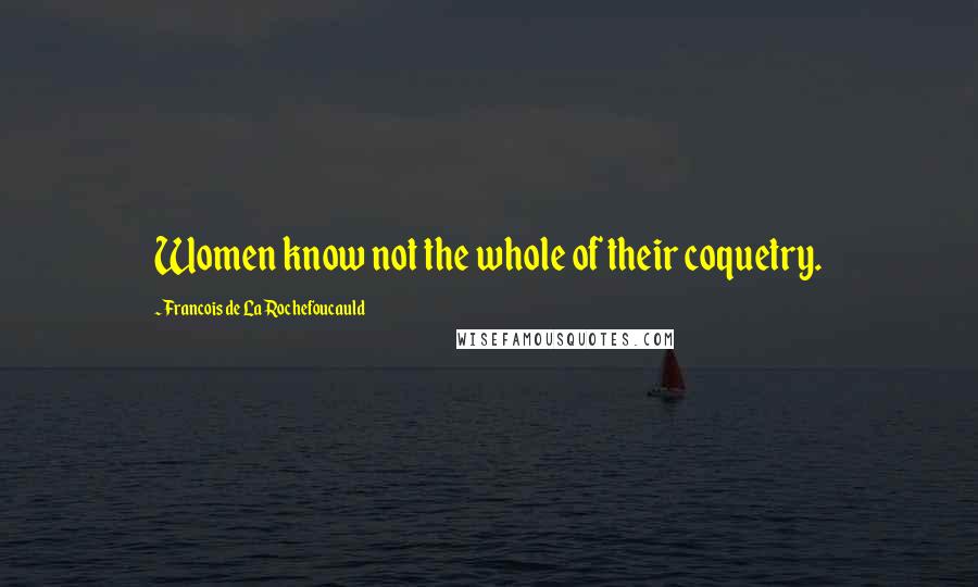 Francois De La Rochefoucauld Quotes: Women know not the whole of their coquetry.