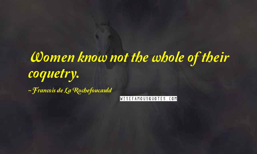 Francois De La Rochefoucauld Quotes: Women know not the whole of their coquetry.