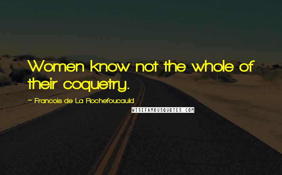 Francois De La Rochefoucauld Quotes: Women know not the whole of their coquetry.