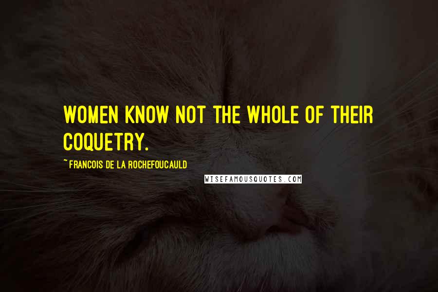 Francois De La Rochefoucauld Quotes: Women know not the whole of their coquetry.