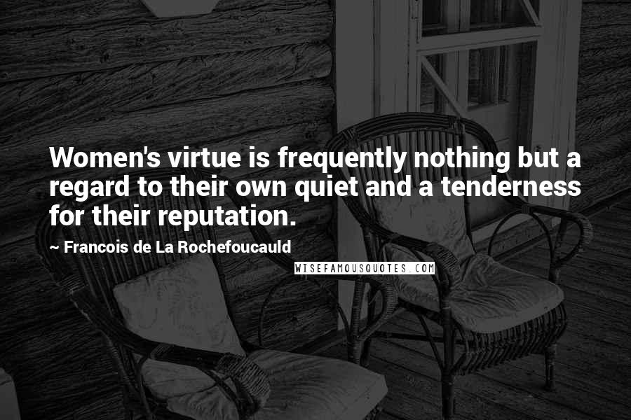 Francois De La Rochefoucauld Quotes: Women's virtue is frequently nothing but a regard to their own quiet and a tenderness for their reputation.