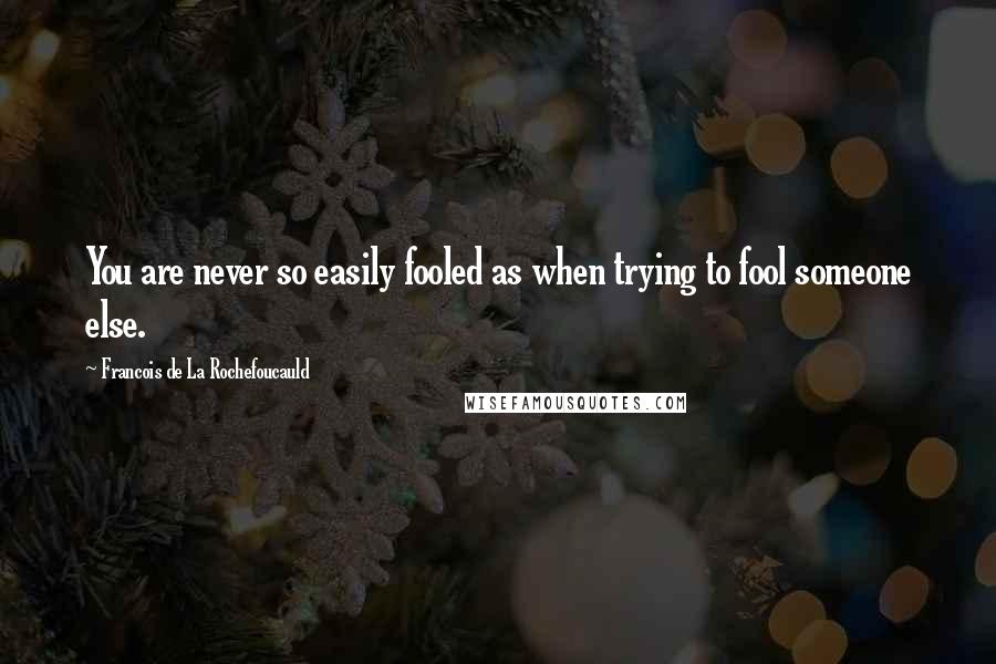 Francois De La Rochefoucauld Quotes: You are never so easily fooled as when trying to fool someone else.