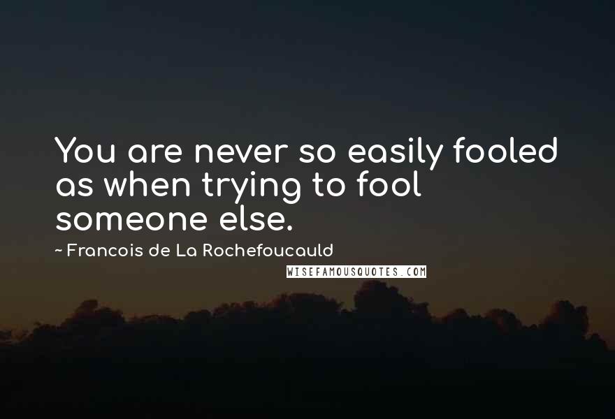 Francois De La Rochefoucauld Quotes: You are never so easily fooled as when trying to fool someone else.