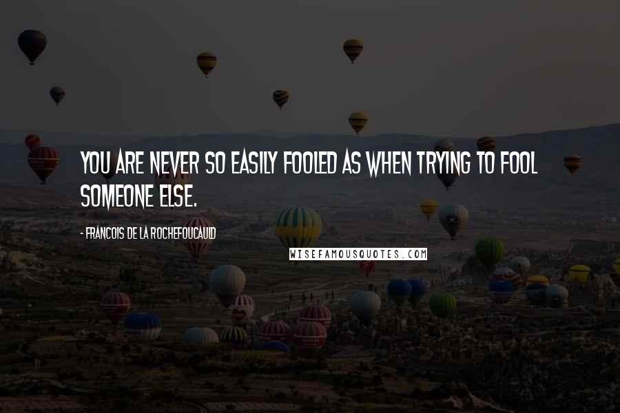Francois De La Rochefoucauld Quotes: You are never so easily fooled as when trying to fool someone else.