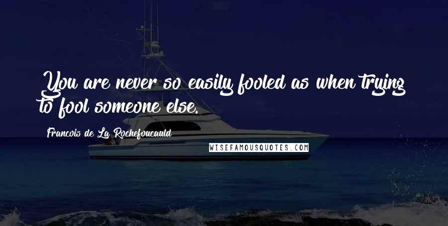Francois De La Rochefoucauld Quotes: You are never so easily fooled as when trying to fool someone else.