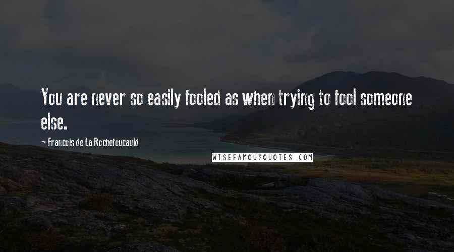 Francois De La Rochefoucauld Quotes: You are never so easily fooled as when trying to fool someone else.