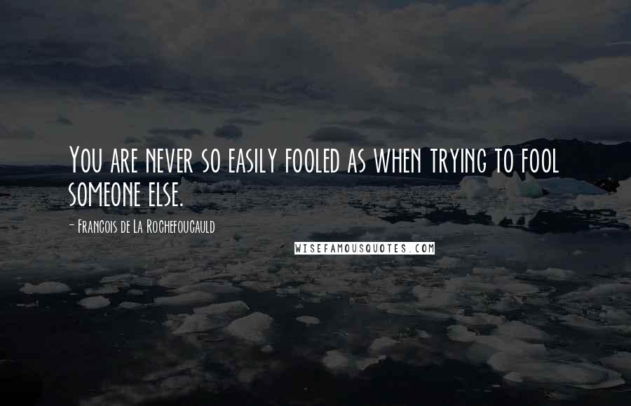 Francois De La Rochefoucauld Quotes: You are never so easily fooled as when trying to fool someone else.