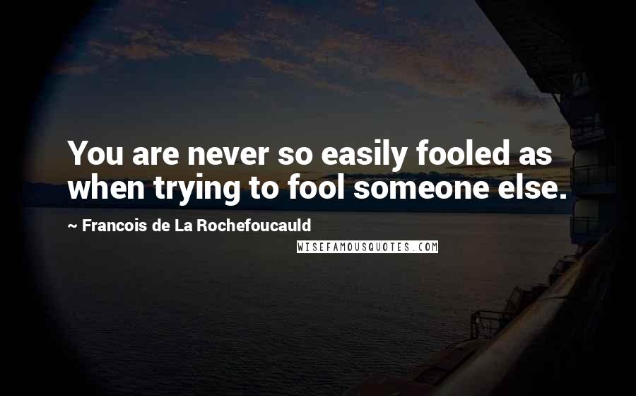 Francois De La Rochefoucauld Quotes: You are never so easily fooled as when trying to fool someone else.