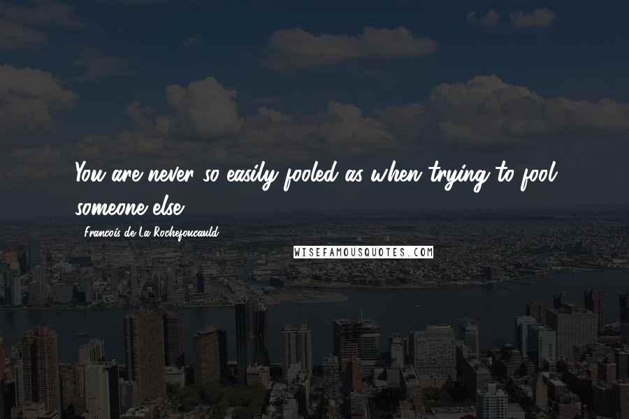 Francois De La Rochefoucauld Quotes: You are never so easily fooled as when trying to fool someone else.