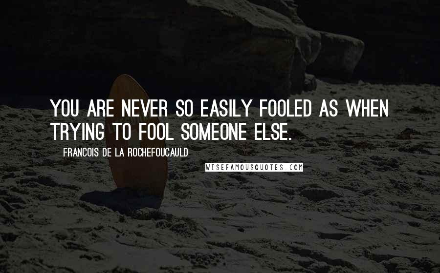 Francois De La Rochefoucauld Quotes: You are never so easily fooled as when trying to fool someone else.