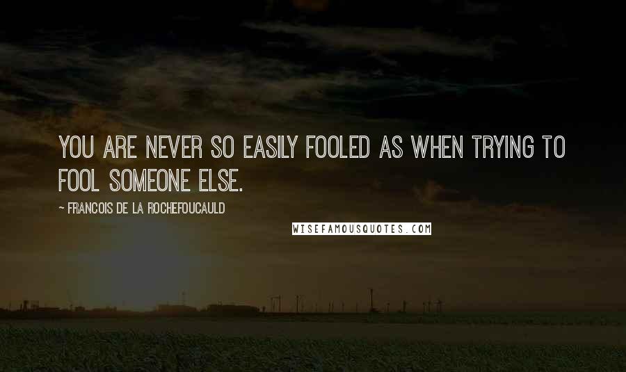 Francois De La Rochefoucauld Quotes: You are never so easily fooled as when trying to fool someone else.