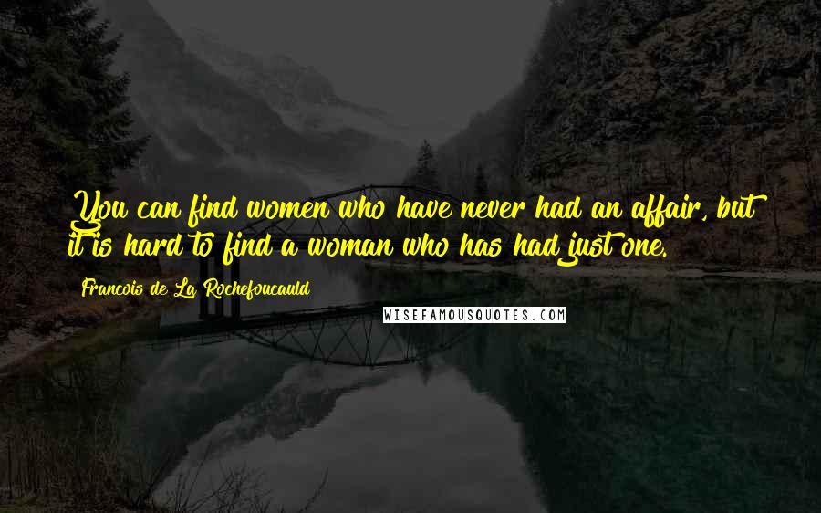 Francois De La Rochefoucauld Quotes: You can find women who have never had an affair, but it is hard to find a woman who has had just one.