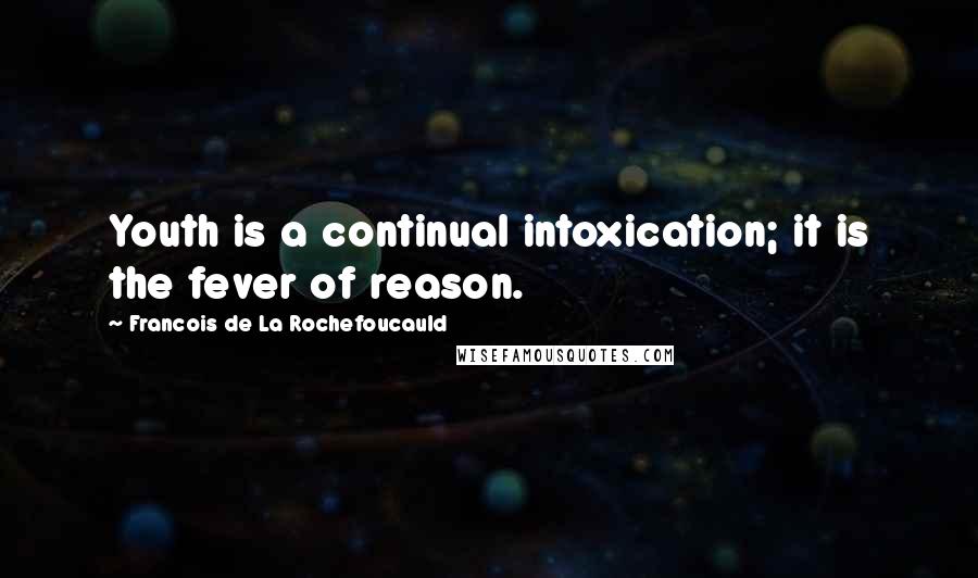 Francois De La Rochefoucauld Quotes: Youth is a continual intoxication; it is the fever of reason.