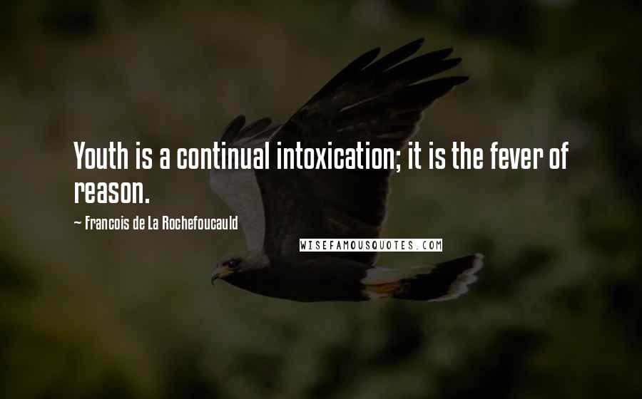 Francois De La Rochefoucauld Quotes: Youth is a continual intoxication; it is the fever of reason.
