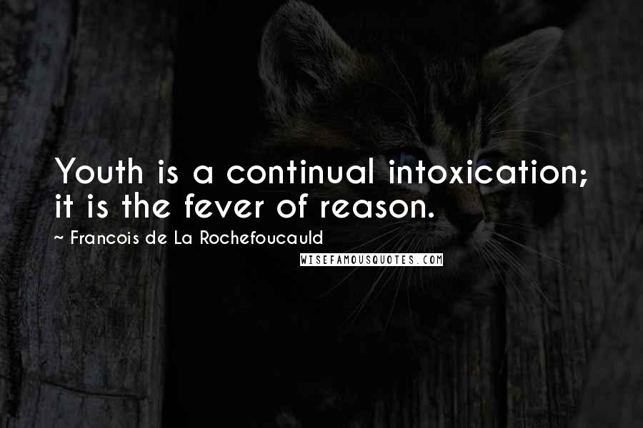 Francois De La Rochefoucauld Quotes: Youth is a continual intoxication; it is the fever of reason.