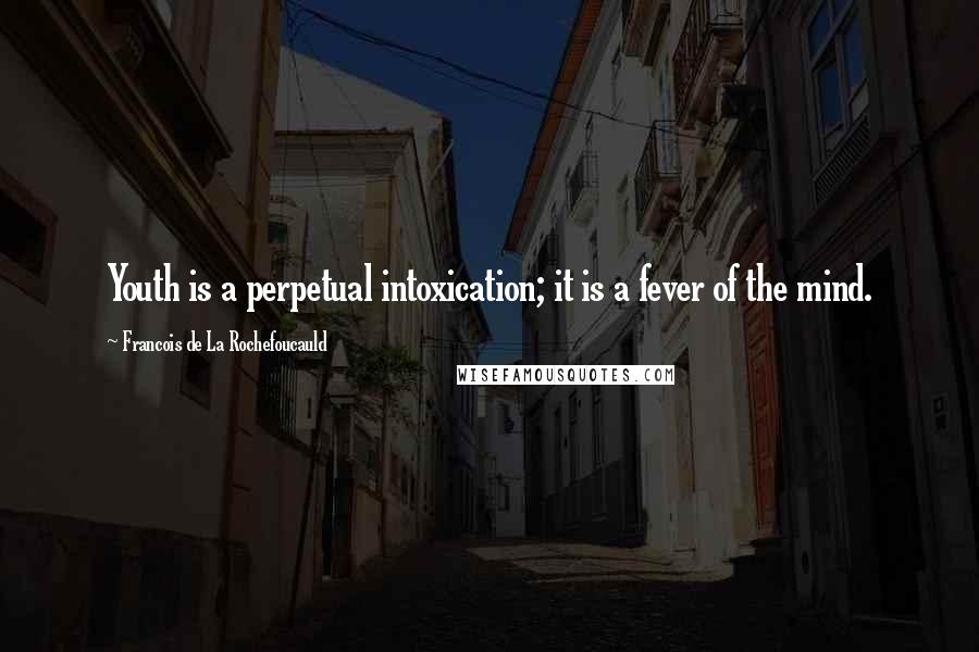 Francois De La Rochefoucauld Quotes: Youth is a perpetual intoxication; it is a fever of the mind.