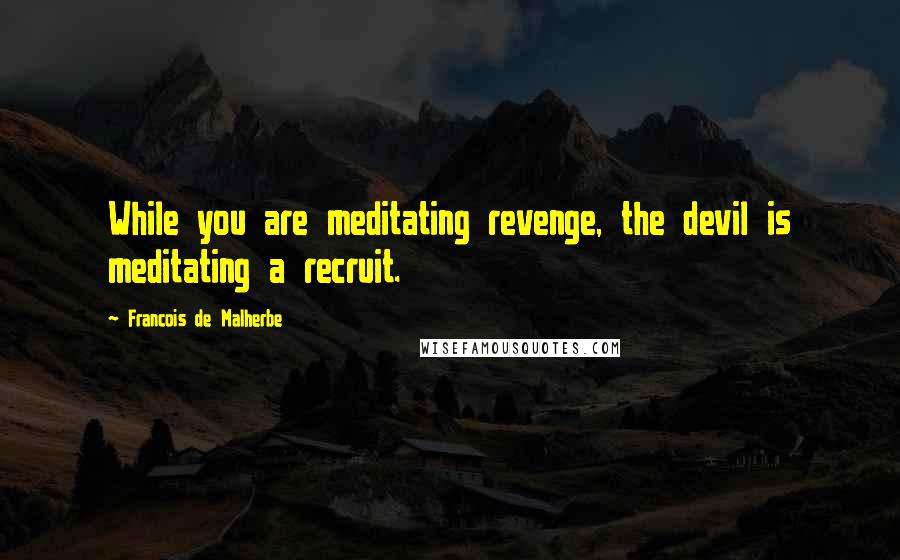 Francois De Malherbe Quotes: While you are meditating revenge, the devil is meditating a recruit.