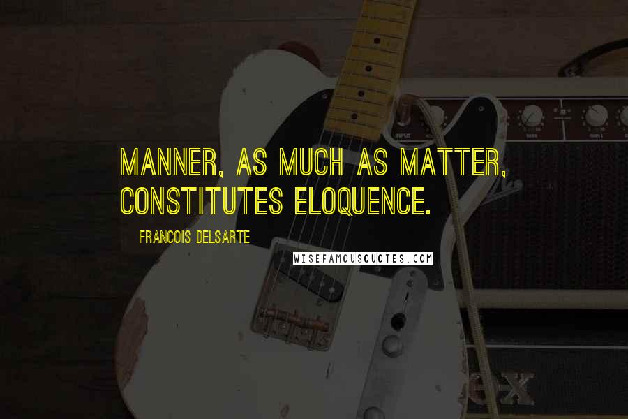 Francois Delsarte Quotes: Manner, as much as matter, constitutes eloquence.