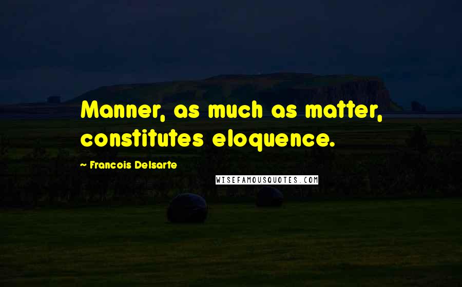 Francois Delsarte Quotes: Manner, as much as matter, constitutes eloquence.