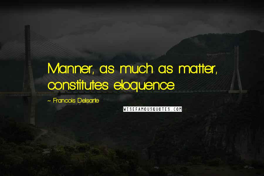 Francois Delsarte Quotes: Manner, as much as matter, constitutes eloquence.