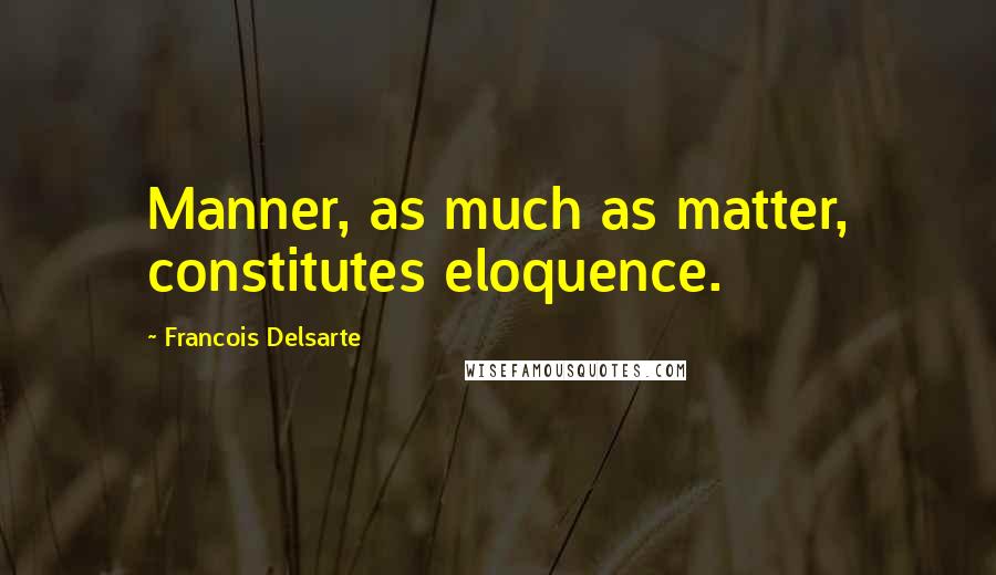 Francois Delsarte Quotes: Manner, as much as matter, constitutes eloquence.