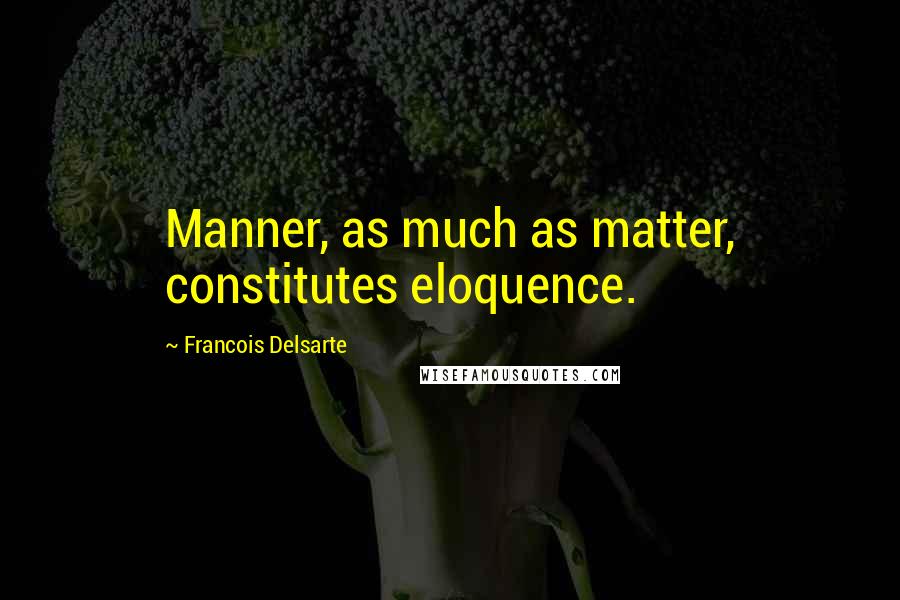 Francois Delsarte Quotes: Manner, as much as matter, constitutes eloquence.