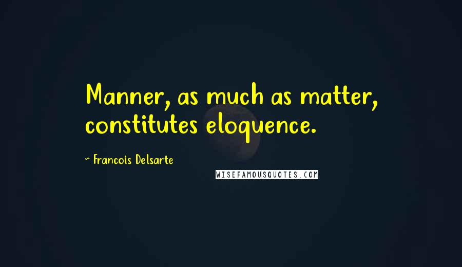 Francois Delsarte Quotes: Manner, as much as matter, constitutes eloquence.