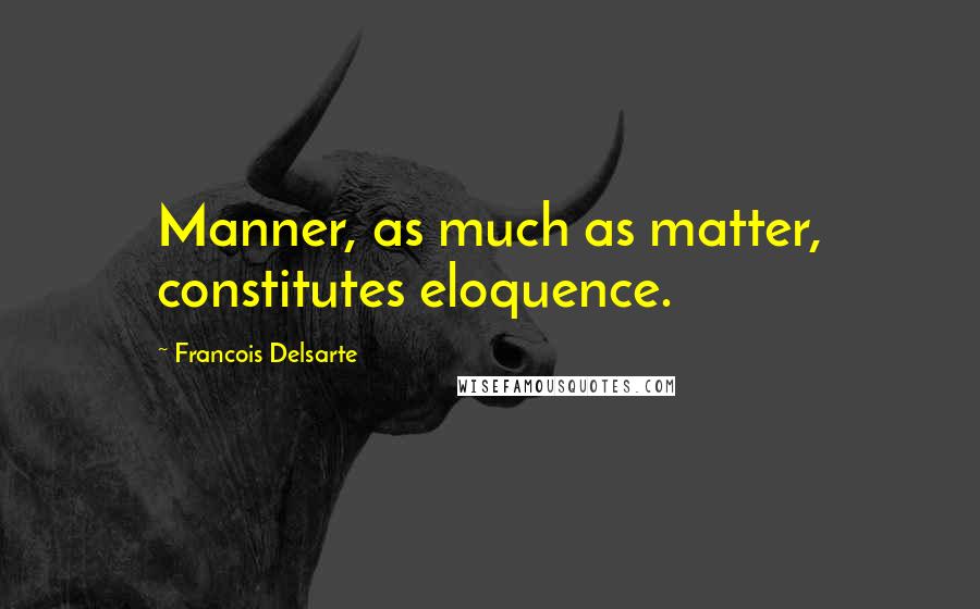 Francois Delsarte Quotes: Manner, as much as matter, constitutes eloquence.