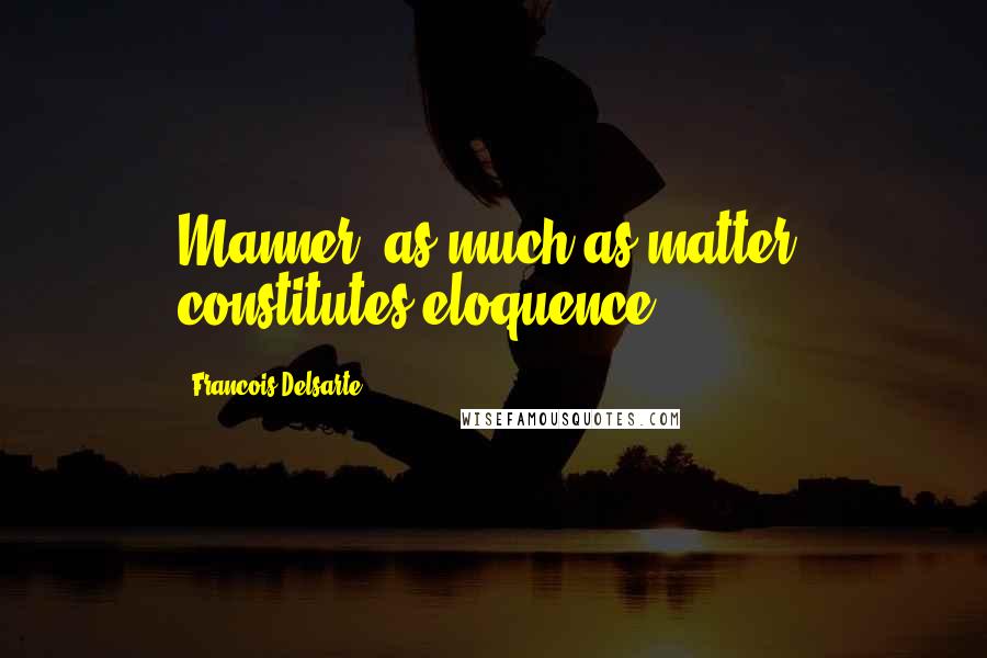 Francois Delsarte Quotes: Manner, as much as matter, constitutes eloquence.