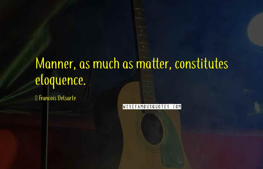 Francois Delsarte Quotes: Manner, as much as matter, constitutes eloquence.