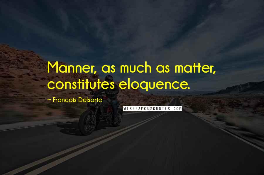 Francois Delsarte Quotes: Manner, as much as matter, constitutes eloquence.