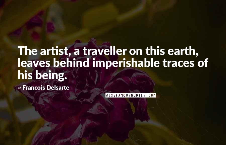 Francois Delsarte Quotes: The artist, a traveller on this earth, leaves behind imperishable traces of his being.