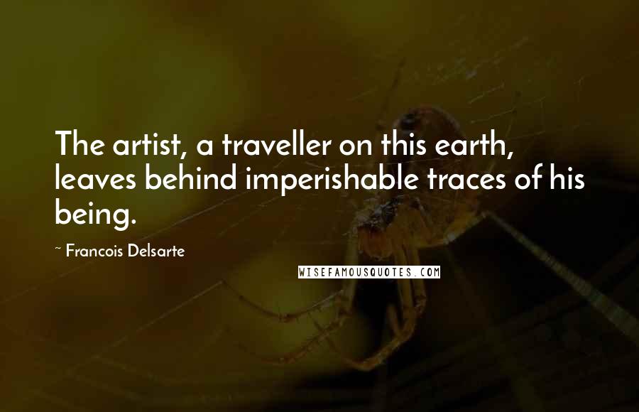 Francois Delsarte Quotes: The artist, a traveller on this earth, leaves behind imperishable traces of his being.