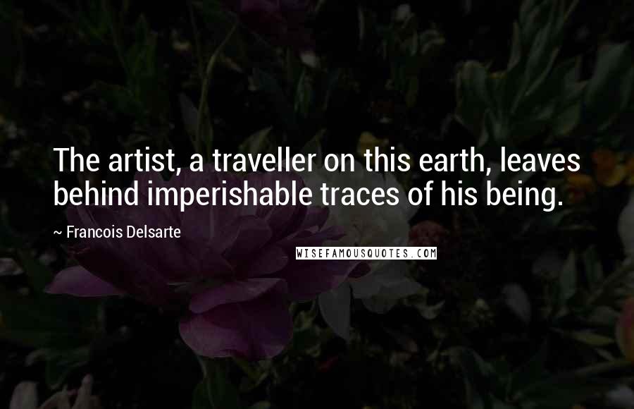 Francois Delsarte Quotes: The artist, a traveller on this earth, leaves behind imperishable traces of his being.