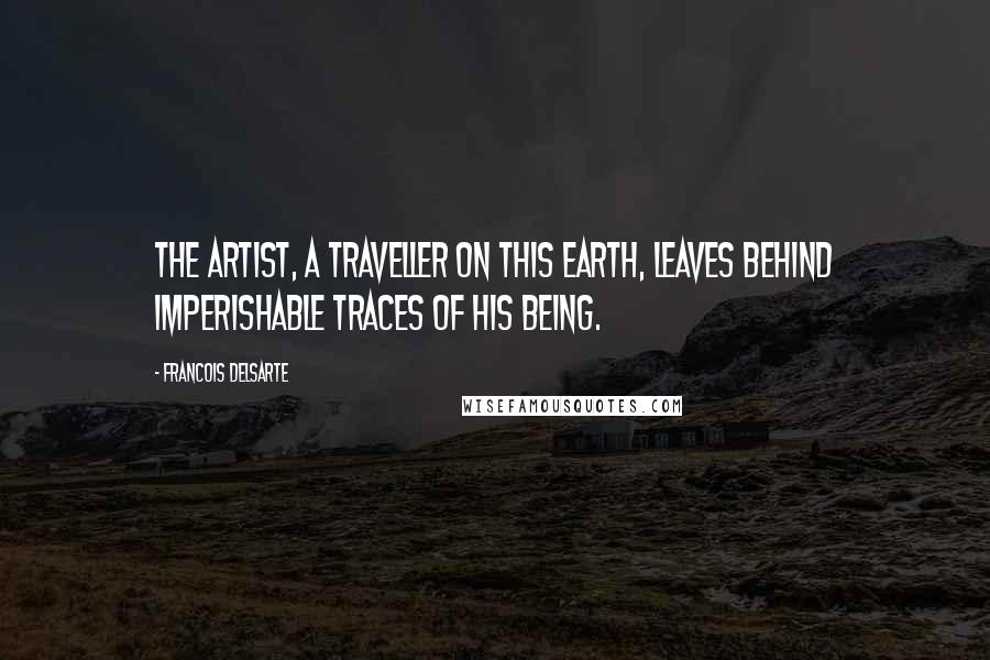 Francois Delsarte Quotes: The artist, a traveller on this earth, leaves behind imperishable traces of his being.