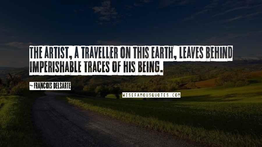Francois Delsarte Quotes: The artist, a traveller on this earth, leaves behind imperishable traces of his being.