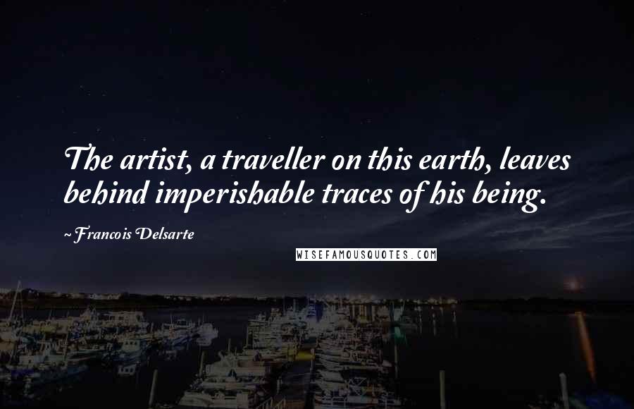Francois Delsarte Quotes: The artist, a traveller on this earth, leaves behind imperishable traces of his being.