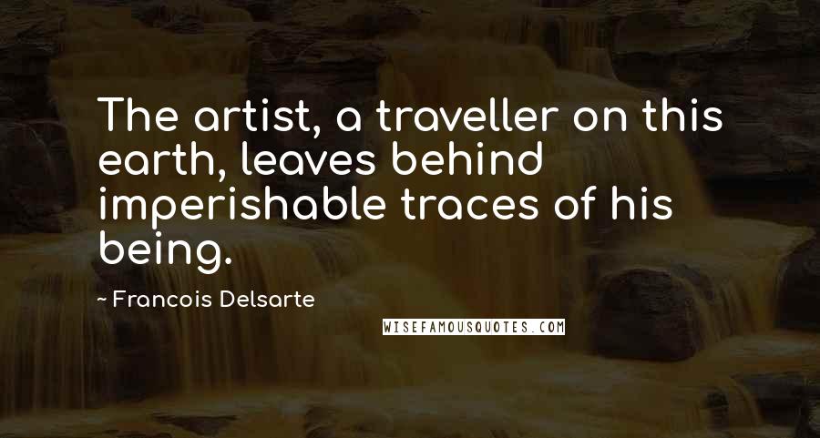 Francois Delsarte Quotes: The artist, a traveller on this earth, leaves behind imperishable traces of his being.